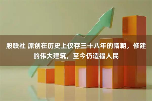 股联社 原创在历史上仅存三十八年的隋朝,修建的伟大建筑,至今仍造福人民