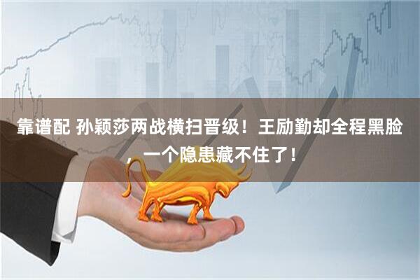 靠谱配 孙颖莎两战横扫晋级！王励勤却全程黑脸，一个隐患藏不住了！