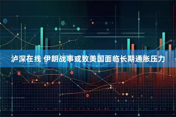 泸深在线 伊朗战事或致美国面临长期通胀压力