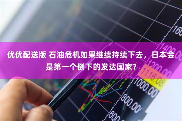 优优配送版 石油危机如果继续持续下去，日本会是第一个倒下的发达国家？