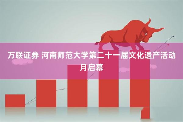 万联证券 河南师范大学第二十一届文化遗产活动月启幕