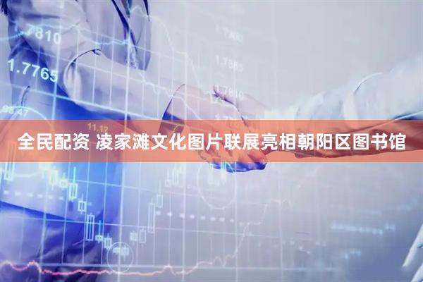 全民配资 凌家滩文化图片联展亮相朝阳区图书馆