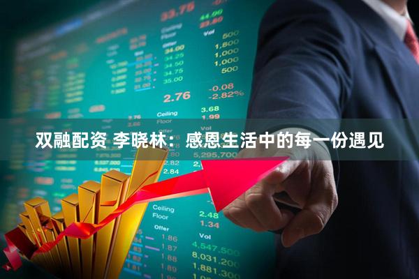 双融配资 李晓林:感恩生活中的每一份遇见