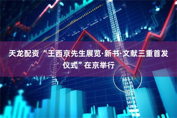天龙配资 “王西京先生展览·新书·文献三重首发仪式”在京举行