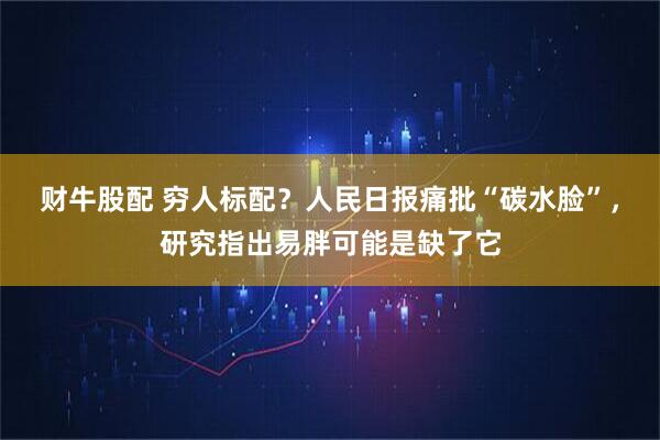 财牛股配 穷人标配?人民日报痛批“碳水脸”,研究指出易胖可能是缺了它