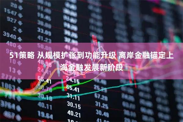 51策略 从规模扩张到功能升级 离岸金融锚定上海金融发展新阶段