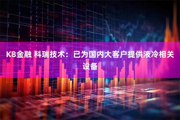 K8金融 科瑞技术：已为国内大客户提供液冷相关设备