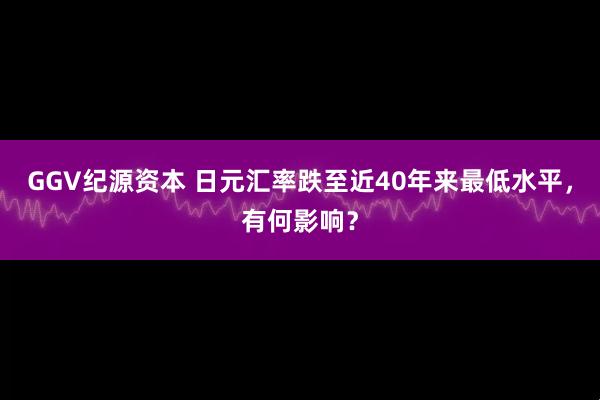GGV纪源资本 日元汇率跌至近40年来最低水平，有何影响？