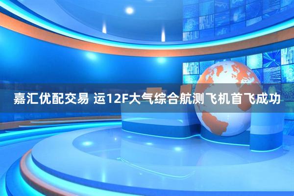 嘉汇优配交易 运12F大气综合航测飞机首飞成功