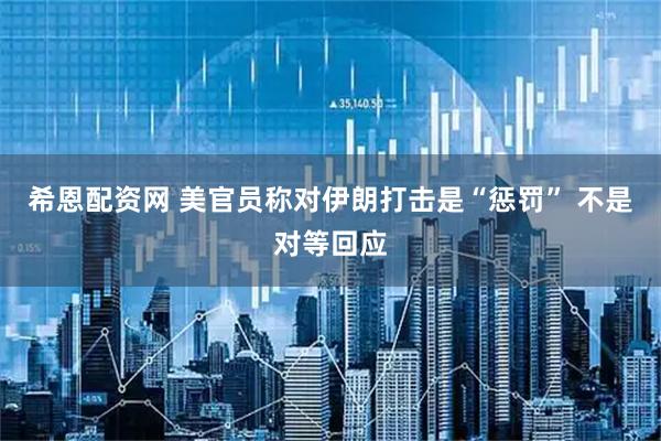 希恩配资网 美官员称对伊朗打击是“惩罚” 不是对等回应
