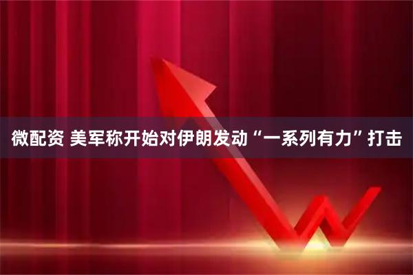 微配资 美军称开始对伊朗发动“一系列有力”打击
