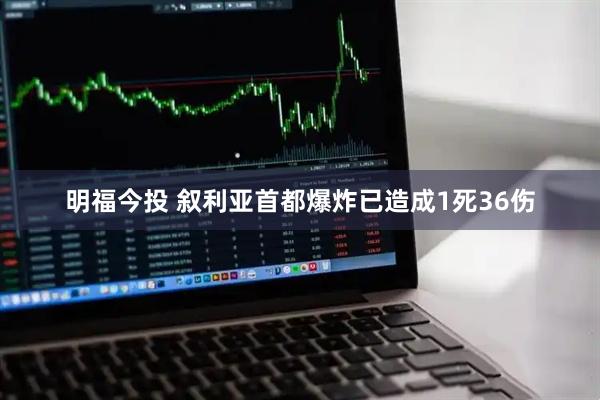 明福今投 叙利亚首都爆炸已造成1死36伤