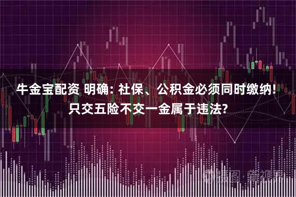牛金宝配资 明确: 社保、公积金必须同时缴纳! 只交五险不交一金属于违法?