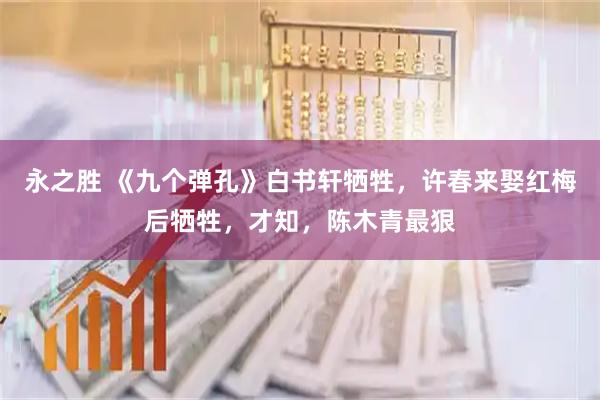 永之胜 《九个弹孔》白书轩牺牲，许春来娶红梅后牺牲，才知，陈木青最狠