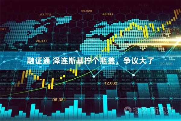 融证通 泽连斯基拧个瓶盖,争议大了