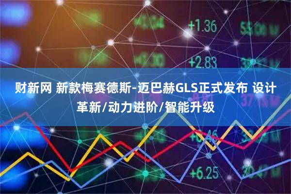财新网 新款梅赛德斯-迈巴赫GLS正式发布 设计革新/动力进阶/智能升级