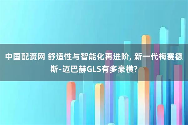 中国配资网 舒适性与智能化再进阶, 新一代梅赛德斯-迈巴赫GLS有多豪横?