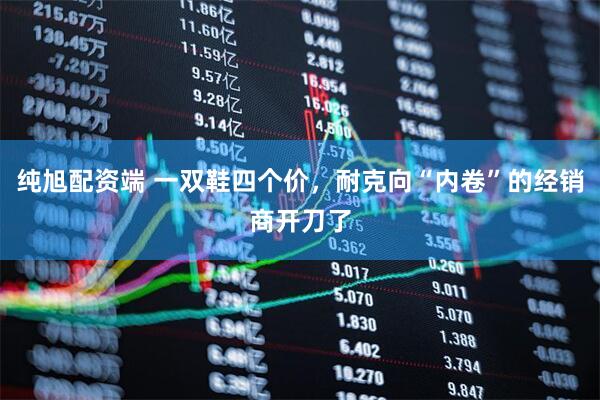 纯旭配资端 一双鞋四个价，耐克向“内卷”的经销商开刀了