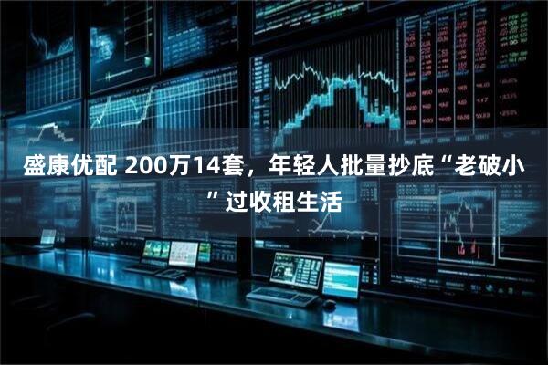 盛康优配 200万14套，年轻人批量抄底“老破小”过收租生活