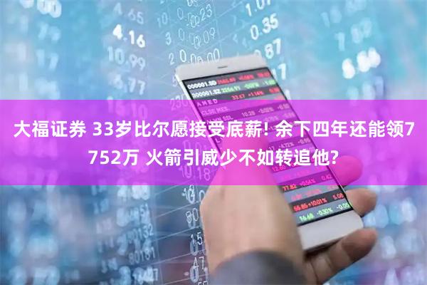 大福证券 33岁比尔愿接受底薪! 余下四年还能领7752万 火箭引威少不如转追他?