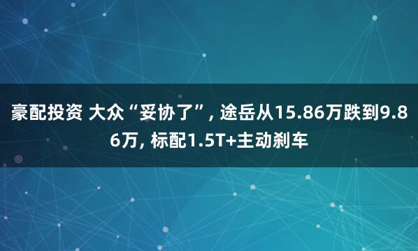 豪配投资 大众“妥协了”, 途岳从15.86万跌到9.86万, 标配1.5T+主动刹车