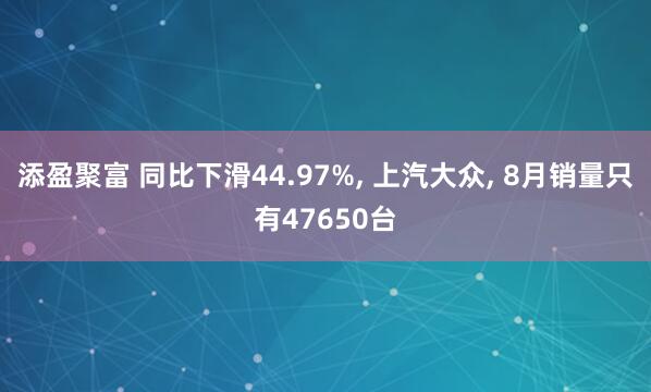 添盈聚富 同比下滑44.97%, 上汽大众, 8月销量只有47650台