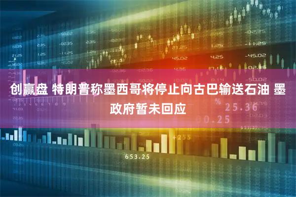 创赢盘 特朗普称墨西哥将停止向古巴输送石油 墨政府暂未回应