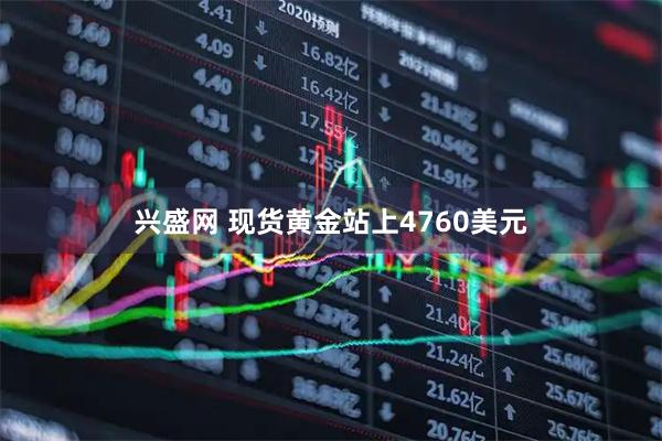 兴盛网 现货黄金站上4760美元