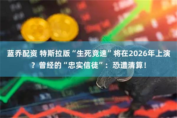 蓝乔配资 特斯拉版“生死竞速”将在2026年上演？曾经的“忠实信徒”：恐遭清算！