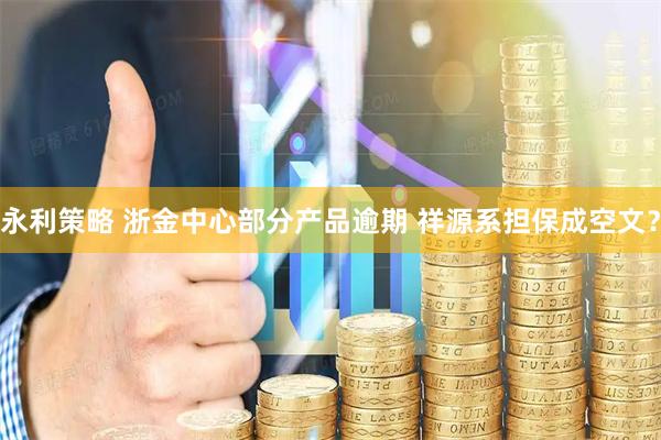 永利策略 浙金中心部分产品逾期 祥源系担保成空文？