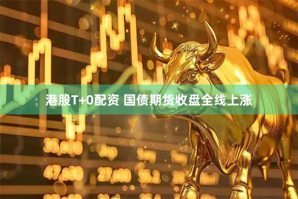 港股T+0配资 国债期货收盘全线上涨