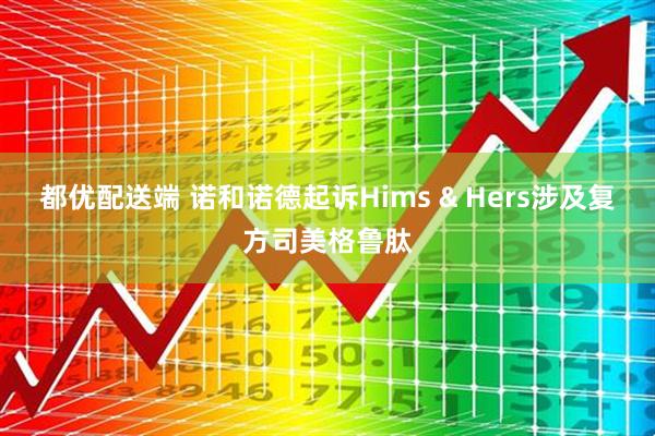 都优配送端 诺和诺德起诉Hims & Hers涉及复方司美格鲁肽