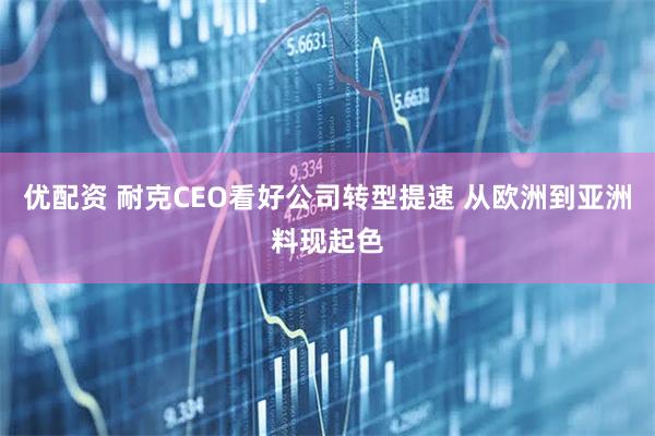 优配资 耐克CEO看好公司转型提速 从欧洲到亚洲料现起色