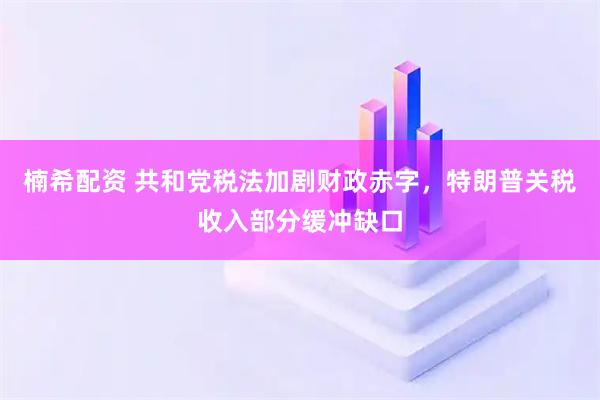 楠希配资 共和党税法加剧财政赤字，特朗普关税收入部分缓冲缺口