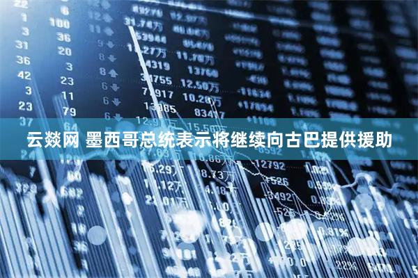 云燚网 墨西哥总统表示将继续向古巴提供援助