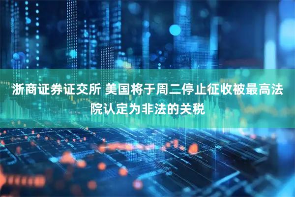 浙商证券证交所 美国将于周二停止征收被最高法院认定为非法的关税