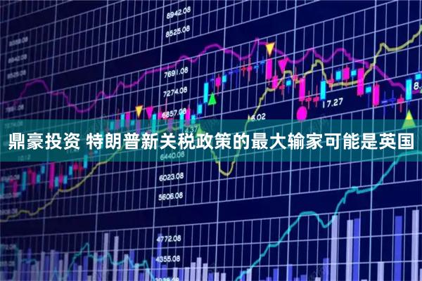 鼎豪投资 特朗普新关税政策的最大输家可能是英国