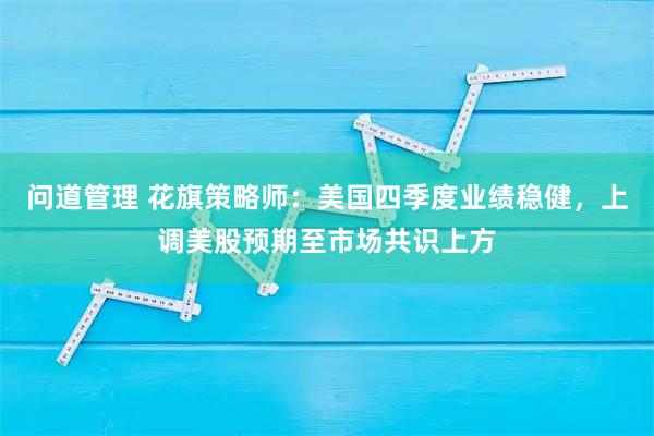 问道管理 花旗策略师：美国四季度业绩稳健，上调美股预期至市场共识上方