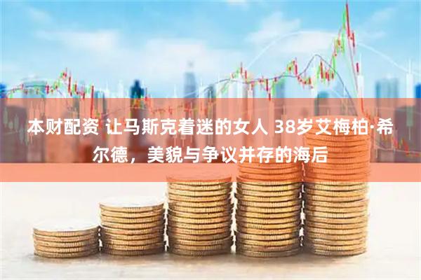 本财配资 让马斯克着迷的女人 38岁艾梅柏·希尔德，美貌与争议并存的海后
