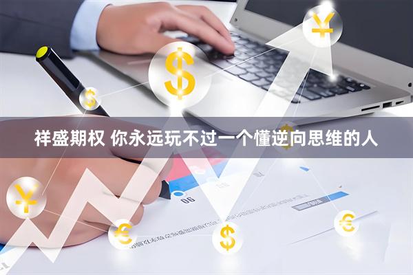 祥盛期权 你永远玩不过一个懂逆向思维的人