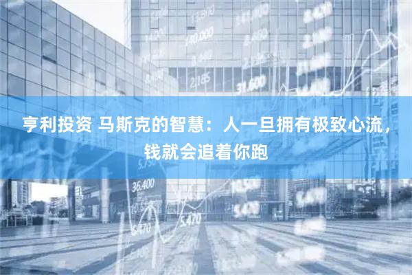亨利投资 马斯克的智慧：人一旦拥有极致心流，钱就会追着你跑