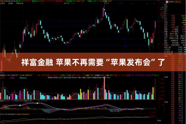祥富金融 苹果不再需要“苹果发布会”了