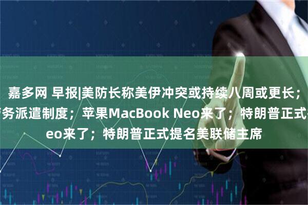 嘉多网 早报|美防长称美伊冲突或持续八周或更长；委员建议废除劳务派遣制度；苹果MacBook Neo来了；特朗普正式提名美联储主席