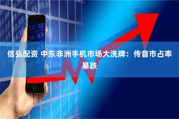 信弘配资 中东非洲手机市场大洗牌：传音市占率暴跌
