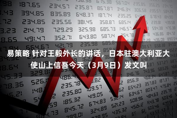易策略 针对王毅外长的讲话，日本驻澳大利亚大使山上信吾今天（3月9日）发文叫