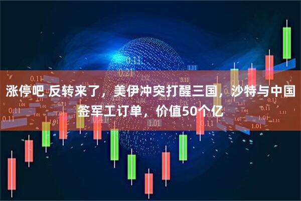 涨停吧 反转来了，美伊冲突打醒三国，沙特与中国签军工订单，价值50个亿