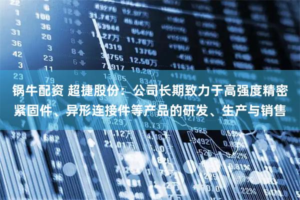锅牛配资 超捷股份：公司长期致力于高强度精密紧固件、异形连接件等产品的研发、生产与销售