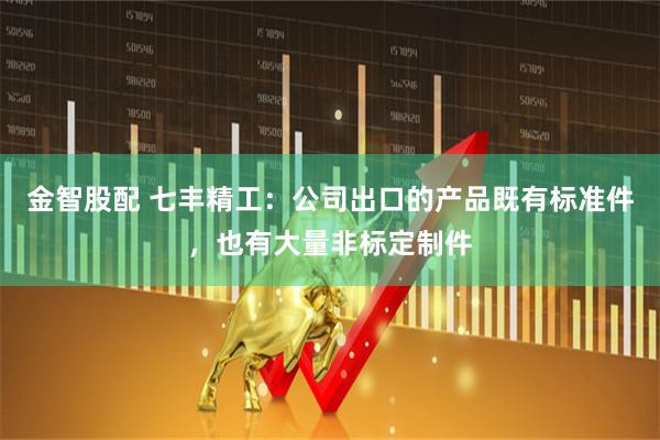 金智股配 七丰精工：公司出口的产品既有标准件，也有大量非标定制件
