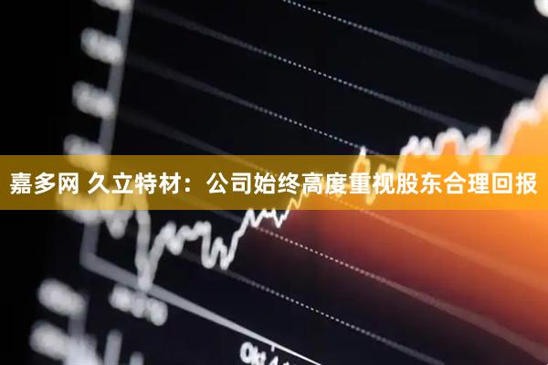 嘉多网 久立特材：公司始终高度重视股东合理回报