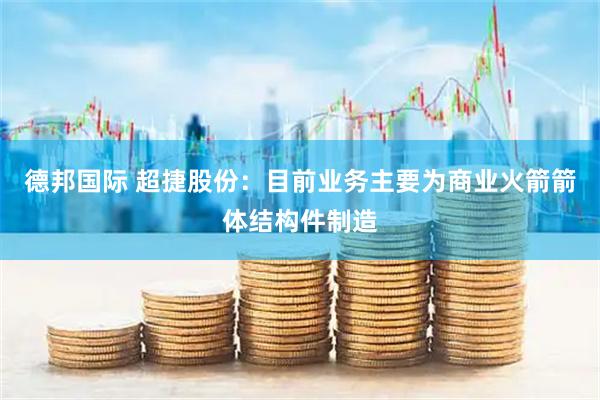 德邦国际 超捷股份：目前业务主要为商业火箭箭体结构件制造